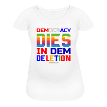 Load image into Gallery viewer, DEMOCRACY DIES IN DEM DELETION - Women’s Maternity T-Shirt - white
