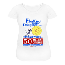 Load image into Gallery viewer, ELECTIONS HAVE CONSEQUENCES... - Women’s Maternity T-Shirt - white
