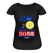 Load image into Gallery viewer, ELECTIONS HAVE CONSEQUENCES... - Women’s Maternity T-Shirt - black
