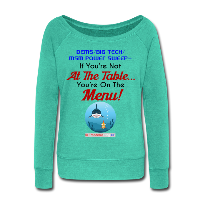 IF YOU'RE NOT AT THE TABLE... - Women's Wideneck Sweatshirt - teal