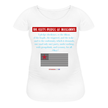 Load image into Gallery viewer, THE LEFT&#39;S PLEDGE OF ALLEGIANCE - Women’s Maternity T-Shirt - white
